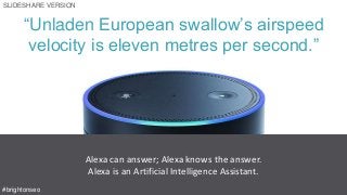 “Unladen European swallow’s airspeed
velocity is eleven metres per second.”
Source: https://www.flickr.com/photos/131292477@N08/25219116374
Alexa can answer; Alexa knows the answer.
Alexa is an Artificial Intelligence Assistant.
SLIDESHARE VERSION
#brightonseo
 
