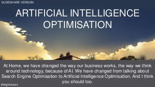 ARTIFICIAL INTELLIGENCE
OPTIMISATION
At Home, we have changed the way our business works, the way we think
around technology, because of AI. We have changed from talking about
Search Engine Optimisation to Artificial Intelligence Optimisation. And I think
you should too.
#brightonseo
SLIDESHARE VERSION
 
