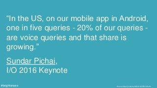 “In the US, on our mobile app in Android,
one in five queries - 20% of our queries -
are voice queries and that share is
growing.”
Sundar Pichai,
I/O 2016 Keynote
Source: https://youtu.be/862r3XS2YB0?t=5m9s#brightonseo
 