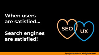 When users
are satisﬁed…
Search engines
are satisﬁed!
by @sarafdez at #brightonseo
 