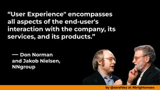 “User Experience" encompasses
all aspects of the end-user's
interaction with the company, its
services, and its products.”
— Don Norman
and Jakob Nielsen,
NNgroup
by @sarafdez at #brightonseo
 