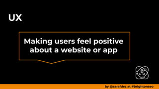 UX
by @sarafdez at #brightonseo
Making users feel positive
about a website or app
 