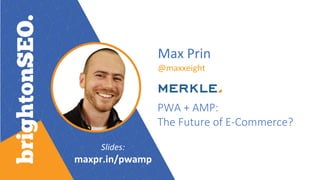 Max Prin
@maxxeight
PWA + AMP:
The Future of E-Commerce?
Slides:
maxpr.in/pwamp
 