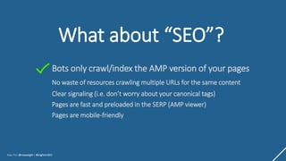 Max Prin @maxxeight | #brightonSEO
What about “SEO”?
Bots only crawl/index the AMP version of your pages
No waste of resou...