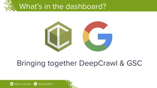 What’s in the dashboard?
@sam_marsden BrightonSEO
Bringing together DeepCrawl & GSC
 
