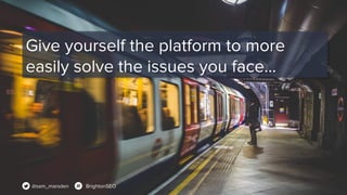 @sam_marsden BrightonSEO
Give yourself the platform to more
easily solve the issues you face…
 