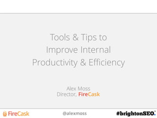 @alexmoss #
Tools & Tips to
Improve Internal
Productivity & Efficiency
Alex Moss
Director, FireCask
 
