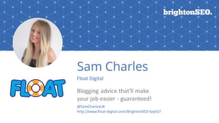Sam Charles
Float Digital
Blogging advice that'll make
your job easier - guaranteed!
@SamCharlesUK
http://www.float-digital.com/BrightonSEO-Sept17
 
