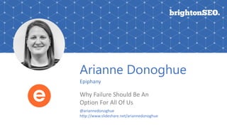 Arianne Donoghue
Epiphany
Why Failure Should Be An
Option For All Of Us
@ariannedonoghue
http://www.slideshare.net/ariannedonoghue
 