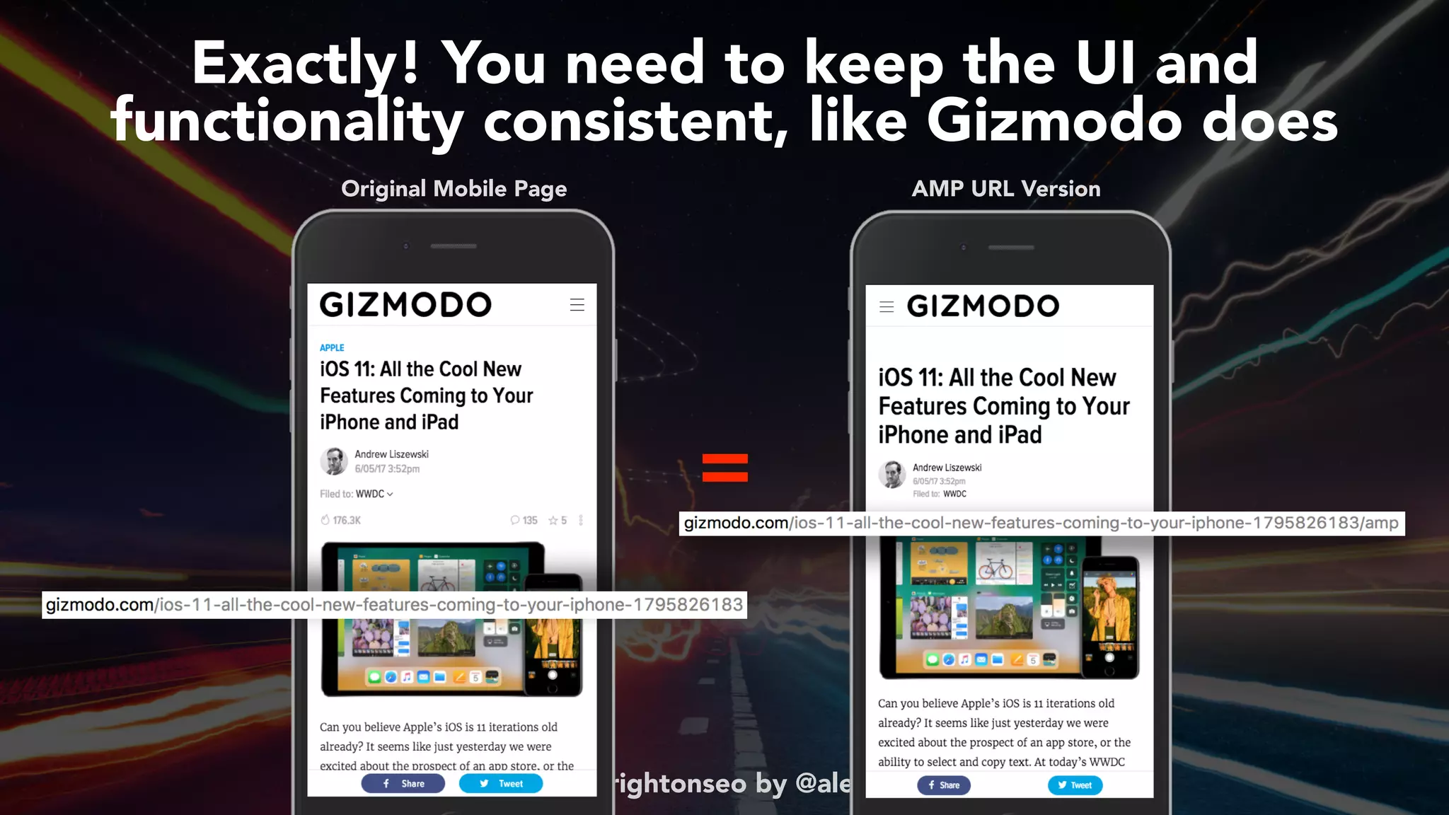 #ampsuccess at #brightonseo by @aleyda from @orainti
Exactly! You need to keep the UI and  
functionality consistent, like Gizmodo does
Original Mobile Page AMP URL Version
=
 