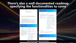 #ampsuccess at #brightonseo by @aleyda from @orainti#ampsuccess at #brightonseo by @aleyda from @orainti
There’s also a well documented roadmap  
specifying the functionalities to come
https://www.ampproject.org/roadmap/
 
