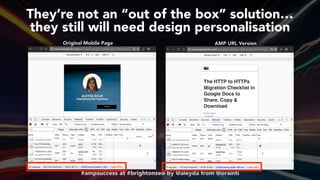 #ampsuccess at #brightonseo by @aleyda from @orainti#ampsuccess at #brightonseo by @aleyda from @orainti
They’re not an “out of the box” solution…  
they still will need design personalisation
Original Mobile Page AMP URL Version
 