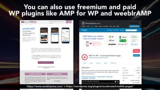#ampsuccess at #brightonseo by @aleyda from @orainti
You can also use freemium and paid  
WP plugins like AMP for WP and weeblrAMP
https://www.weeblrpress.com/ + https://wordpress.org/plugins/accelerated-mobile-pages/
 