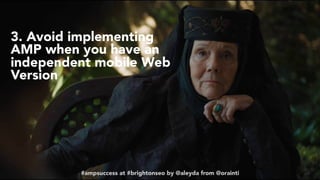 #ampsuccess at #brightonseo by @aleyda from @orainti#ampsuccess at #brightonseo by @aleyda from @orainti
3. Avoid implementing
AMP when you have an
independent mobile Web
Version
 
