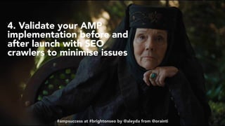 #ampsuccess at #brightonseo by @aleyda from @orainti
4. Validate your AMP
implementation before and
after launch with SEO
crawlers to minimise issues
#ampsuccess at #brightonseo by @aleyda from @orainti
 