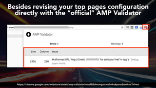 #ampsuccess at #brightonseo by @aleyda from @orainti#ampsuccess at #brightonseo by @aleyda from @orainti
Besides revising your top pages conﬁguration
directly with the “ofﬁcial” AMP Validator
https://chrome.google.com/webstore/detail/amp-validator/nmoffdblmcmgeicmolmhobpoocbbmknc?hl=en
 