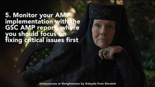 #ampsuccess at #brightonseo by @aleyda from @orainti
5. Monitor your AMP
implementation with the
GSC AMP report, where
you should focus on
ﬁxing critical issues ﬁrst
#ampsuccess at #brightonseo by @aleyda from @orainti
 