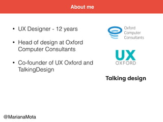 @MarianaMota
• UX Designer - 12 years
• Head of design at Oxford
Computer Consultants
• Co-founder of UX Oxford and
Talkin...