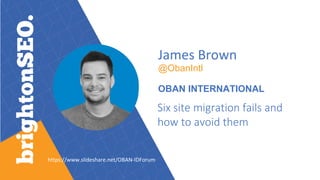 James Brown
@ObanIntl
OBAN INTERNATIONAL
Six site migration fails and
how to avoid them
https://www.slideshare.net/OBAN-IDForum
 