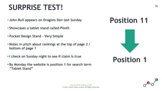 15
www.climb-online.co.uk
© 2015 Climb Online Limited. All Rights Reserved.
SURPRISE TEST!
Position 11
Position 1
• John Bull appears on Dragons Den last Sunday
• Showcases a tablet stand called Plinth
• Pocket Design Stand – Very Simple
• Notes in pitch about rankings at the top of page 2 /
bottom of page 1
• I check on Sunday night to see if claim is true
• By Monday the website is position 1 for search term
“Tablet Stand”
 