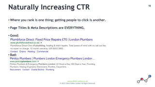 18
www.climb-online.co.uk
© 2015 Climb Online Limited. All Rights Reserved.
Naturally Increasing CTR
• Where you rank is one thing; getting people to click is another.
• Page Titles & Meta Descriptions are EVERYTHING.
• Good:
• Bad:
 