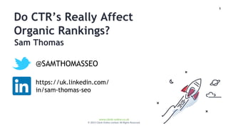 1
www.climb-online.co.uk
© 2015 Climb Online Limited. All Rights Reserved.
Do CTR’s Really Affect
Organic Rankings?
@SAMTHOMASSEO
https://uk.linkedin.com/
in/sam-thomas-seo
Sam Thomas
 