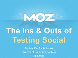 By Jennifer Sable Lopez!
Director of Community at Moz!
@jennita!
The Ins & Outs of
Testing Social
 