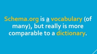 Schema.org is a vocabulary (of
many), but really is more
comparable to a dictionary.
 