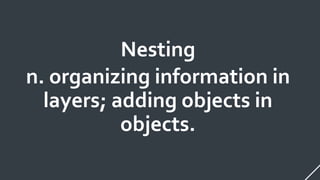 Nesting
n. organizing information in
layers; adding objects in
objects.
 