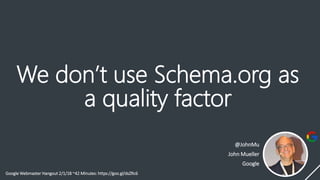 We don’t use Schema.org as
a quality factor
@JohnMu
John Mueller
Google
Google Webmaster Hangout 2/1/18 ~42 Minutes: https://goo.gl/dsZRc6
 