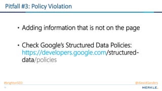 72
Pitfall #3: Policy Violation
• Adding information that is not on the page
• Check Google’s Structured Data Policies:
https://developers.google.com/structured-
data/policies
#brightonSEO @AlexisKSanders
 