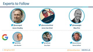 84
@methode
Gary Illyes
@JarnoVanDriel
Jarno Van Driel
@aaranged
Aaron Bradley
Experts to Follow
@maxxeight
Max Prin
@searchliaison
Danny Sullivan
@JohnMu
John Mueller
@AlexisKSanders#brightonSEO
 