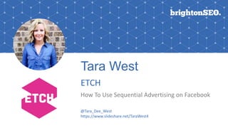 Tara West
ETCH
How To Use Sequential Advertising on Facebook
@Tara_Dee_West
https://www.slideshare.net/TaraWest4
 