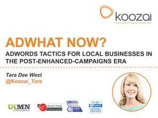 Tara Dee West
@Koozai_Tara
ADWHAT NOW?
ADWORDS TACTICS FOR LOCAL BUSINESSES IN
THE POST-ENHANCED-CAMPAIGNS ERA
 