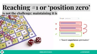 #BRIGHTONSEO @OHMISHY
Reaching #1 or ‘position zero’
is not the challenge; maintaining it is
= “Search experience optimisa...