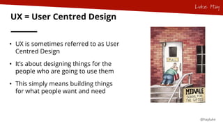 @hayluke
UX = User Centred Design
• UX is sometimes referred to as User
Centred Design
• It’s about designing things for t...