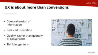 @hayluke
UX is about more than conversions
• Comprehension of
information
• Reduced frustration
• Quality, rather than qua...