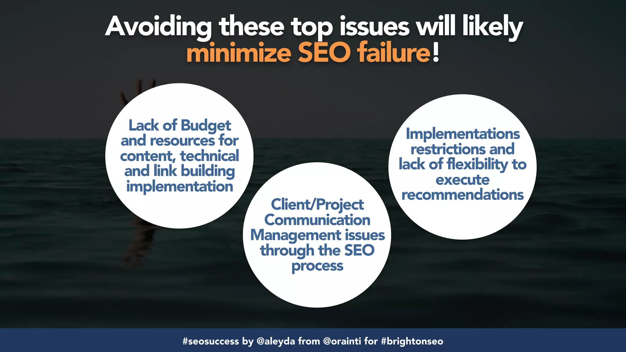 #seosuccess by @aleyda from @orainti for #brightonseo
Avoiding these top issues will likely  
minimize SEO failure!
Lack of Budget
and resources for
content, technical
and link building
implementation
Client/Project
Communication
Management issues
through the SEO
process
Implementations
restrictions and
lack of flexibility to
execute
recommendations
 
