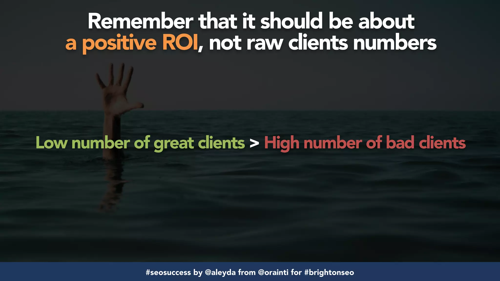 #seosuccess by @aleyda from @orainti for #brightonseo
Low number of great clients > High number of bad clients
Remember that it should be about  
a positive ROI, not raw clients numbers
 