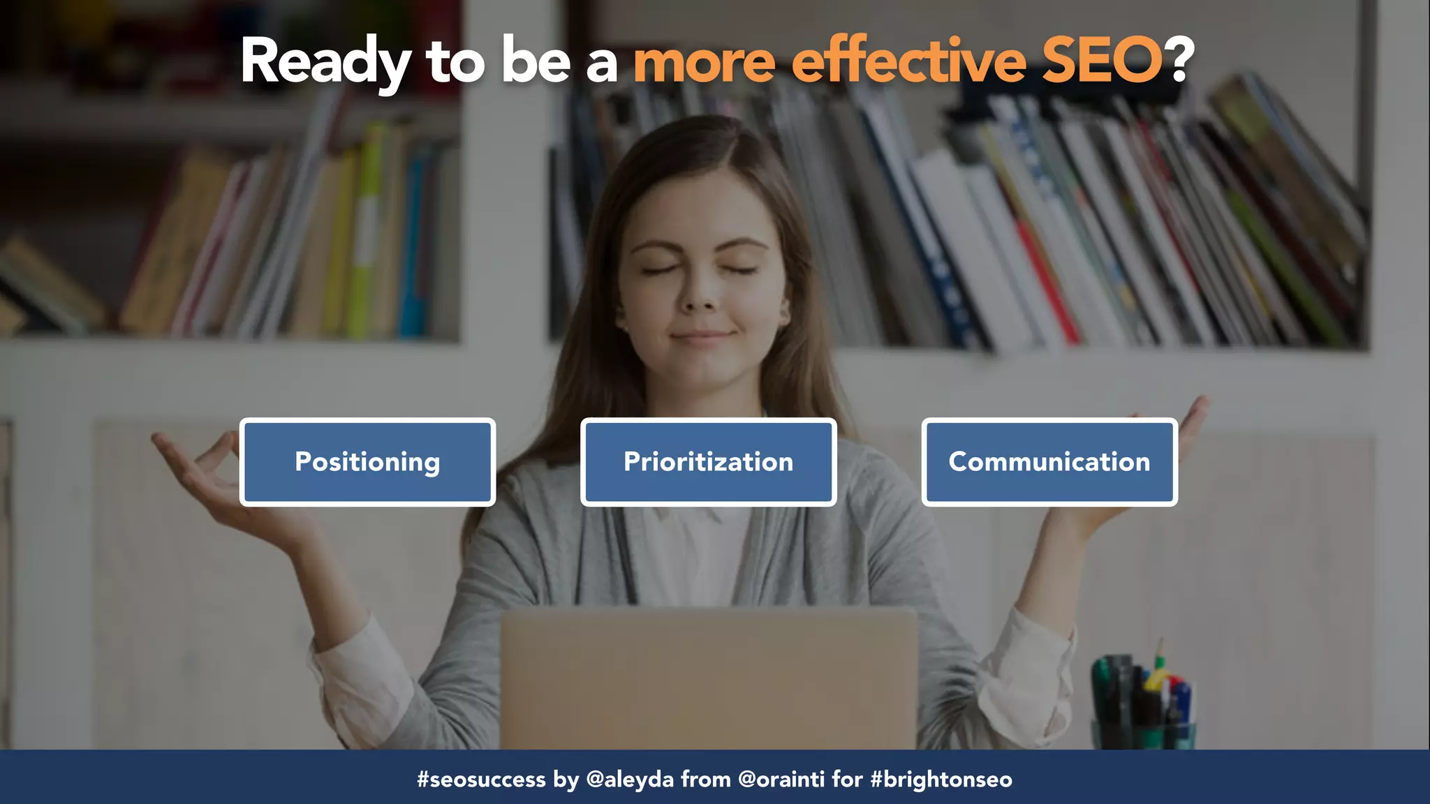 #seosuccess by @aleyda from @orainti for #brightonseo#seosuccess by @aleyda from @orainti for #brightonseo
Ready to be a more effective SEO?
Positioning Prioritization Communication
 