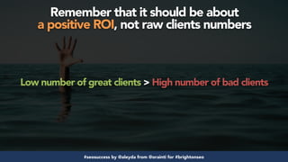 #seosuccess by @aleyda from @orainti for #brightonseo
Low number of great clients > High number of bad clients
Remember that it should be about  
a positive ROI, not raw clients numbers
 