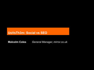 UsVsTh3m: Social vs SEO
Malcolm Coles General Manager, mirror.co.uk
 