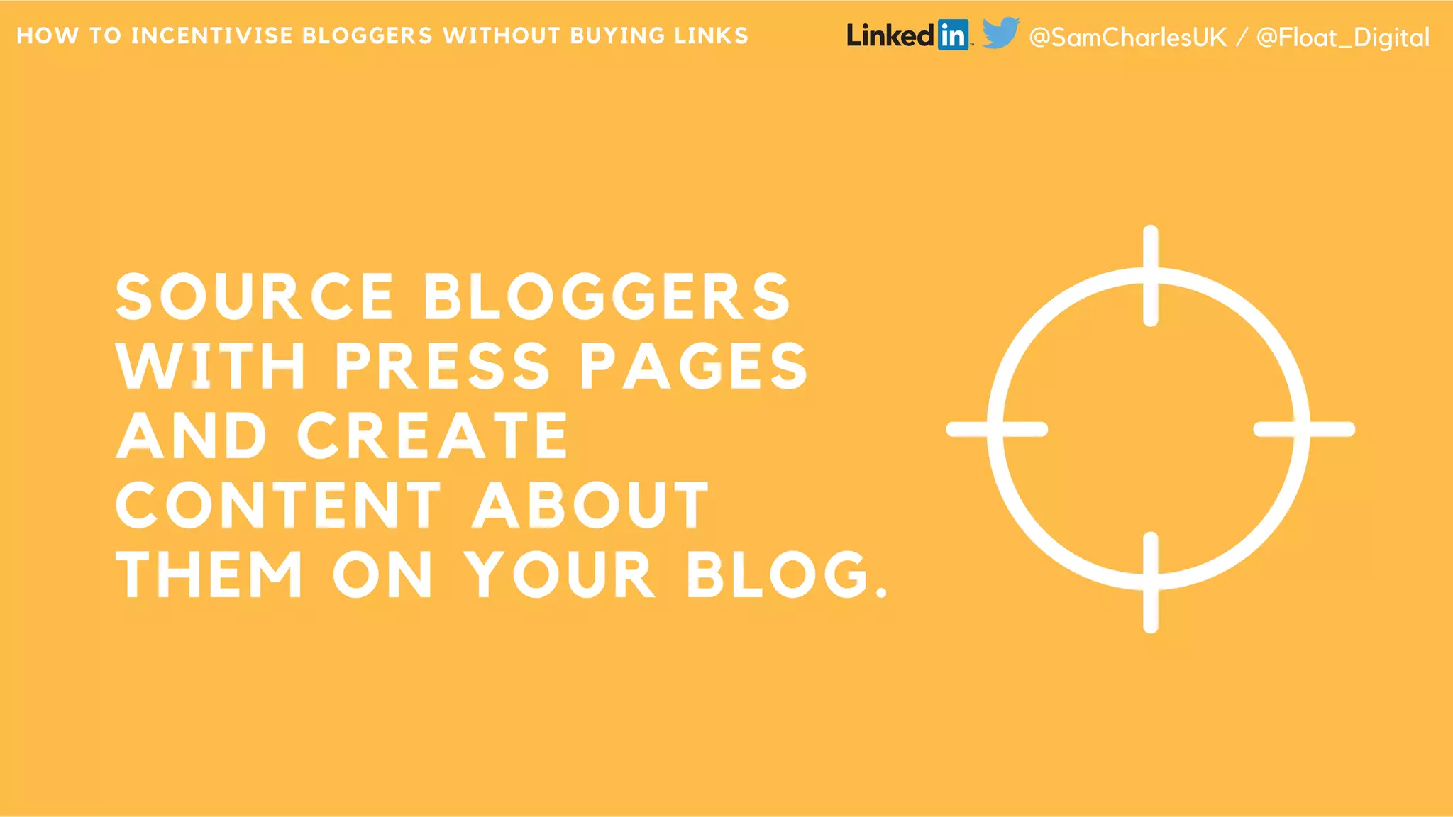 SOURCE BLOGGERS
WITH PRESS PAGES
AND CREATE
CONTENT ABOUT
THEM ON YOUR BLOG.
HOW TO INCENTIVISE BLOGGERS WITHOUT BUYING LINKS @SamCharlesUK / @Float_Digital
 