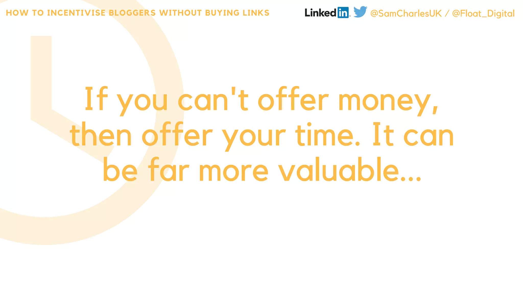 If you can't offer money,
then offer your time. It can
be far more valuable...
HOW TO INCENTIVISE BLOGGERS WITHOUT BUYING LINKS @SamCharlesUK / @Float_Digital
 