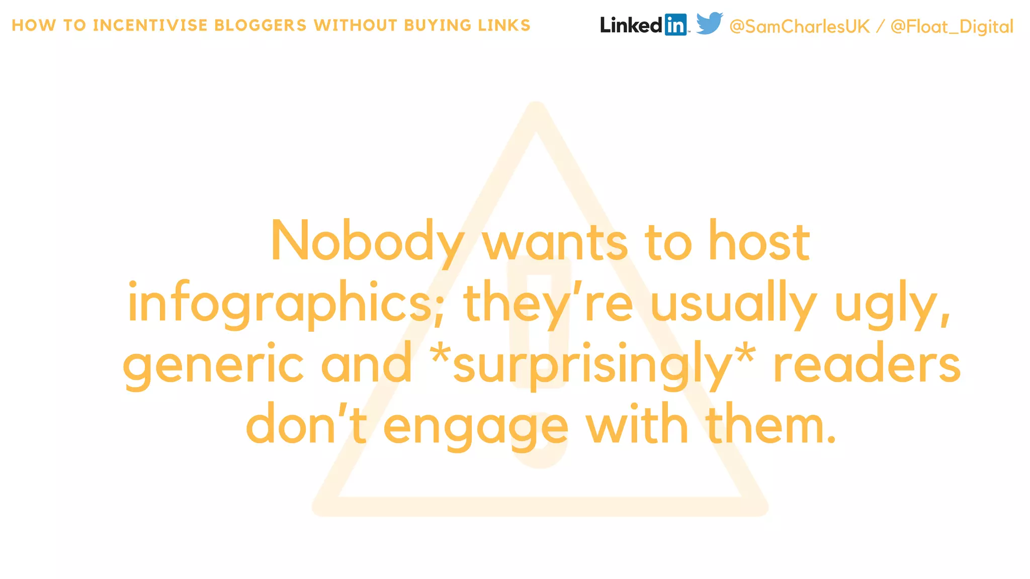 Nobody wants to host
infographics; they’re usually ugly,
generic and *surprisingly* readers
don’t engage with them.
HOW TO INCENTIVISE BLOGGERS WITHOUT BUYING LINKS @SamCharlesUK / @Float_Digital
 