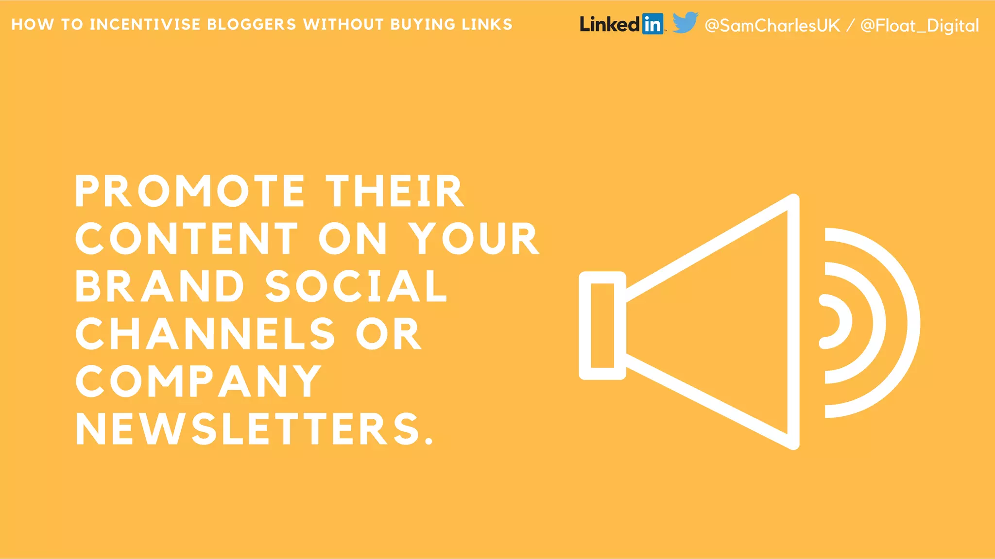 PROMOTE THEIR
CONTENT ON YOUR
BRAND SOCIAL
CHANNELS OR
COMPANY
NEWSLETTERS.
HOW TO INCENTIVISE BLOGGERS WITHOUT BUYING LINKS @SamCharlesUK / @Float_Digital
 