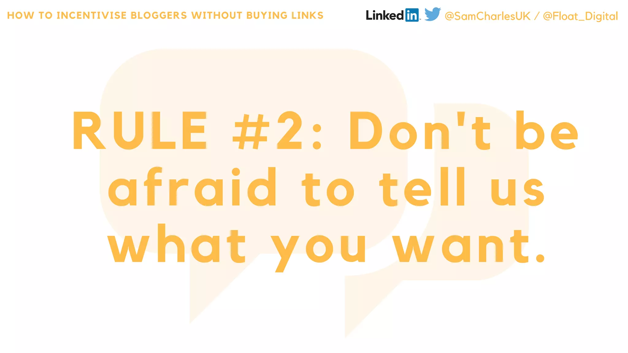 RULE #2: Don't be
afraid to tell us
what you want.
HOW TO INCENTIVISE BLOGGERS WITHOUT BUYING LINKS @SamCharlesUK / @Float_Digital
 