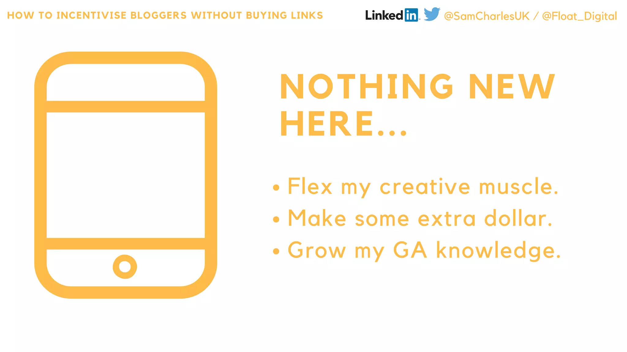 NOTHING NEW
HERE...
Flex my creative muscle.
Make some extra dollar.
Grow my GA knowledge.
HOW TO INCENTIVISE BLOGGERS WITHOUT BUYING LINKS @SamCharlesUK / @Float_Digital
 