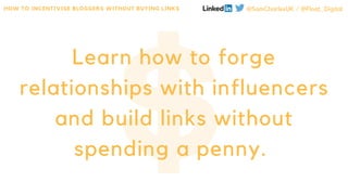 Learn how to forge
relationships with influencers
and build links without
spending a penny.
HOW TO INCENTIVISE BLOGGERS WI...