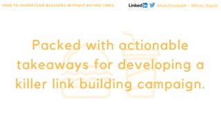 Packed with actionable
takeaways for developing a
killer link building campaign.
HOW TO INCENTIVISE BLOGGERS WITHOUT BUYIN...